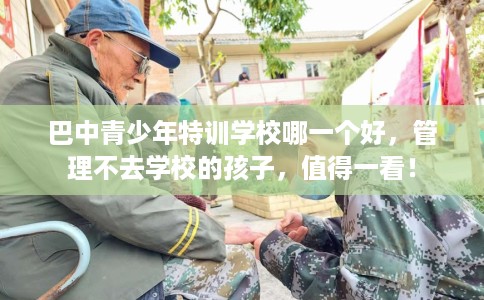 巴中青少年特训学校哪一个好，管理不去学校的孩子，值得一看！