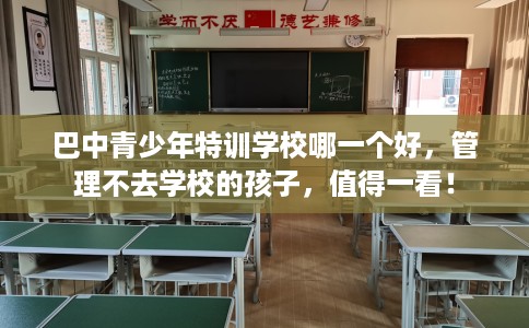 巴中青少年特训学校哪一个好，管理不去学校的孩子，值得一看！