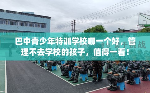 巴中青少年特训学校哪一个好，管理不去学校的孩子，值得一看！