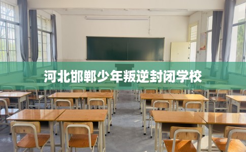 河北邯郸少年叛逆封闭学校