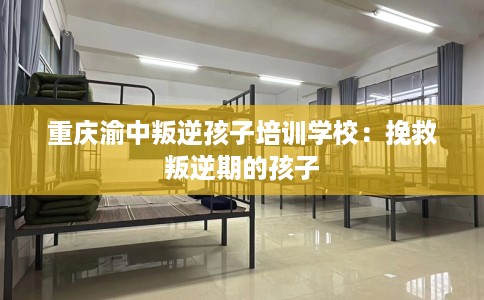 重庆渝中叛逆孩子培训学校：挽救叛逆期的孩子