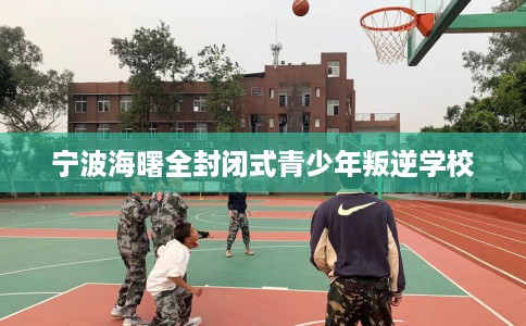 宁波海曙全封闭式青少年叛逆学校