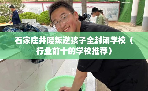 石家庄井陉叛逆孩子全封闭学校（行业前十的学校推荐）
