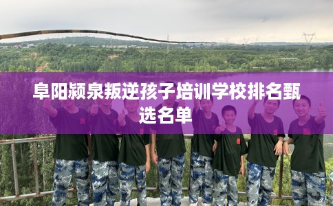 阜阳颍泉叛逆孩子培训学校排名甄选名单