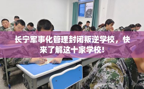 长宁军事化管理封闭叛逆学校，快来了解这十家学校!