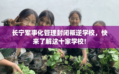 长宁军事化管理封闭叛逆学校，快来了解这十家学校!