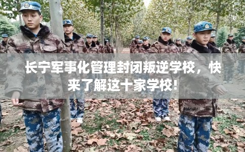 长宁军事化管理封闭叛逆学校，快来了解这十家学校!