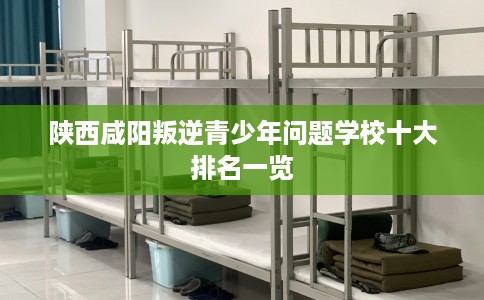 陕西咸阳叛逆青少年问题学校十大排名一览