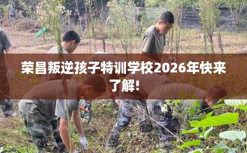 荣昌叛逆孩子特训学校2026年快来了解!