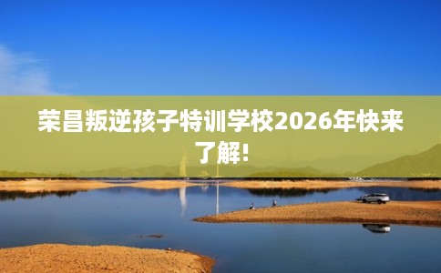 荣昌叛逆孩子特训学校2026年快来了解!