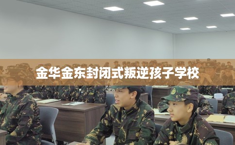 金华金东封闭式叛逆孩子学校