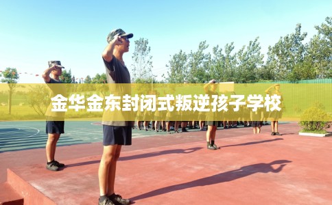 金华金东封闭式叛逆孩子学校