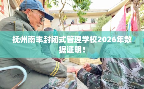 抚州南丰封闭式管理学校2026年数据证明！