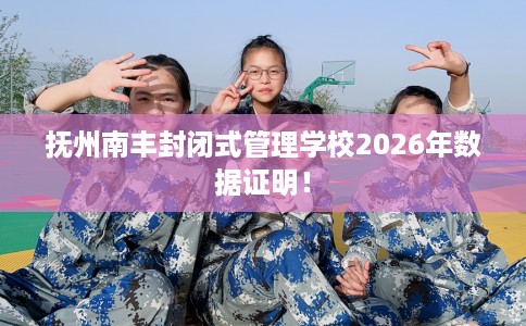 抚州南丰封闭式管理学校2026年数据证明！