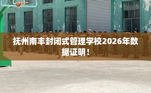 抚州南丰封闭式管理学校2026年数据证明！