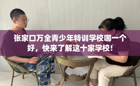 张家口万全青少年特训学校哪一个好，快来了解这十家学校!