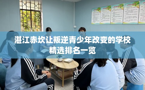 湛江赤坎让叛逆青少年改变的学校精选排名一览
