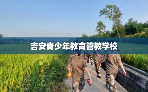 吉安青少年教育管教学校