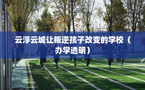 云浮云城让叛逆孩子改变的学校（办学透明）