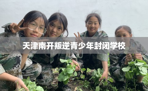 天津南开叛逆青少年封闭学校