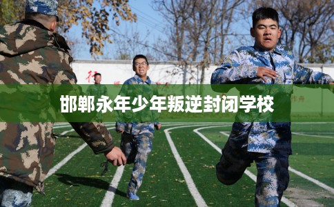 邯郸永年少年叛逆封闭学校