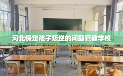 河北保定孩子叛逆的问题管教学校