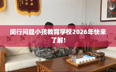 闵行问题小孩教育学校2026年快来了解!