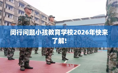 闵行问题小孩教育学校2026年快来了解!