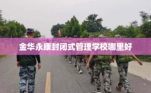 金华永康封闭式管理学校哪里好