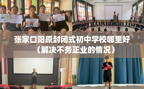 张家口阳原封闭式初中学校哪里好（解决不务正业的情况）
