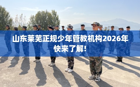 山东莱芜正规少年管教机构2026年快来了解!