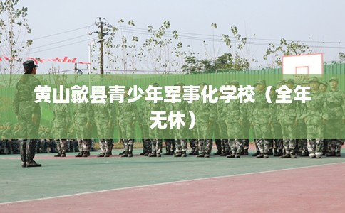 黄山歙县青少年军事化学校(全年无休) 黄山歙县青少年军事化学校(全年无休)