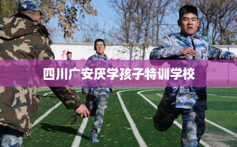 四川广安厌学孩子特训学校