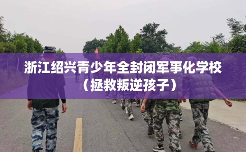 浙江绍兴青少年全封闭军事化学校（拯救叛逆孩子）