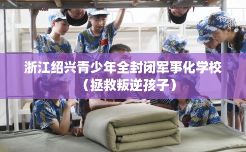 浙江绍兴青少年全封闭军事化学校（拯救叛逆孩子）