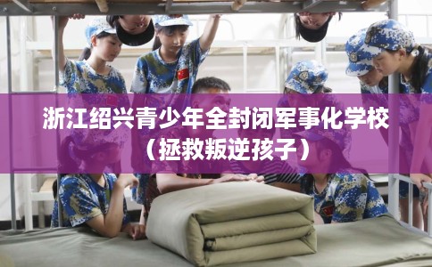 浙江绍兴青少年全封闭军事化学校（拯救叛逆孩子）