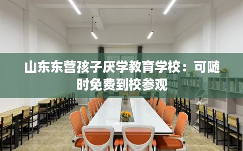 山东东营孩子厌学教育学校:可随时免费到校参观 山东东营孩子厌学教育学校:可随时免费到校参观