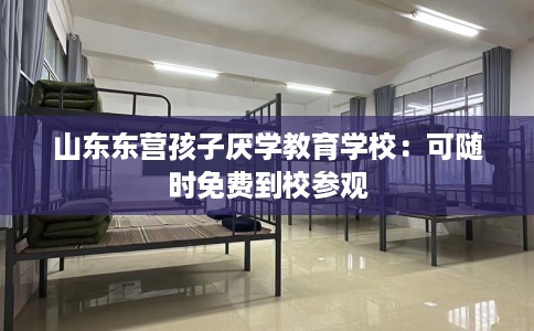 山东东营孩子厌学教育学校:可随时免费到校参观 山东东营孩子厌学教育学校:可随时免费到校参观