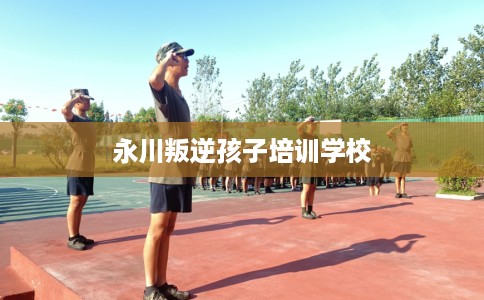 永川叛逆孩子培训学校