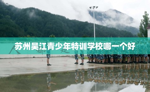 苏州吴江青少年特训学校哪一个好