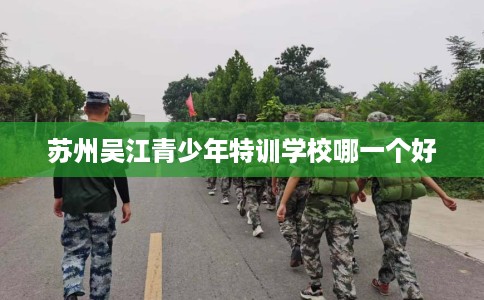 苏州吴江青少年特训学校哪一个好