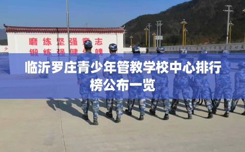 临沂罗庄青少年管教学校中心排行榜公布一览