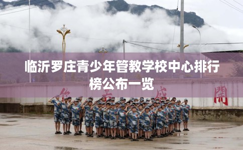 临沂罗庄青少年管教学校中心排行榜公布一览