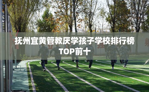抚州宜黄管教厌学孩子学校排行榜TOP前十