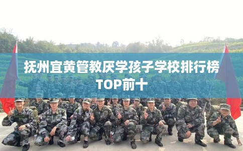 抚州宜黄管教厌学孩子学校排行榜TOP前十