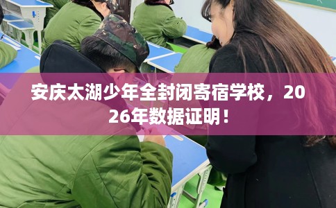 安庆太湖少年全封闭寄宿学校，2026年数据证明！