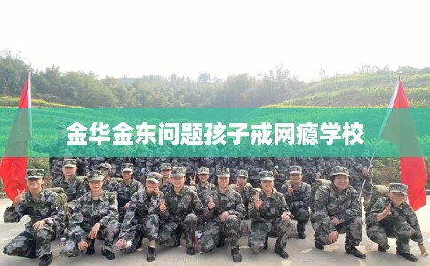 金华金东问题孩子戒网瘾学校
