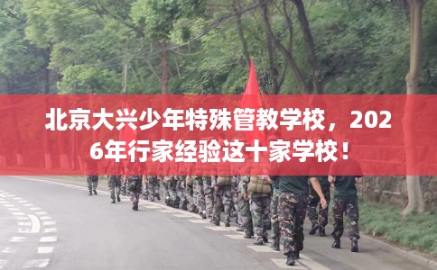 北京大兴少年特殊管教学校，2026年行家经验这十家学校！