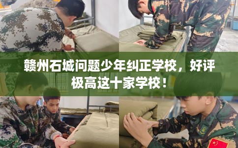 赣州石城问题少年纠正学校，好评极高这十家学校！