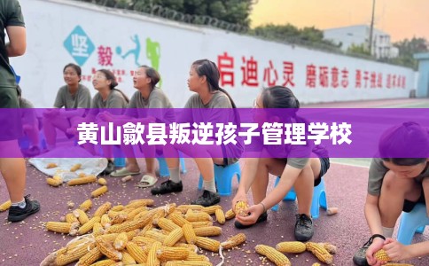 黄山歙县叛逆孩子管理学校